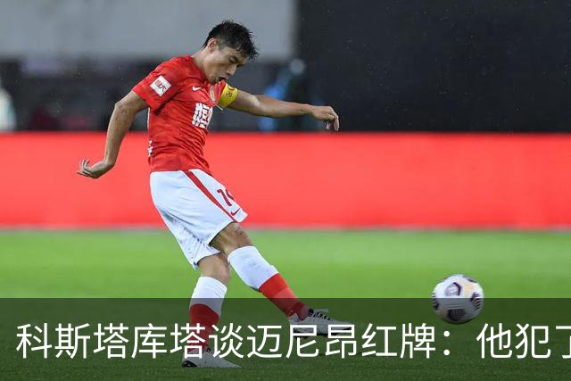 科斯塔库塔谈迈尼昂红牌：他犯了非常严重的错误，这行为太不应该