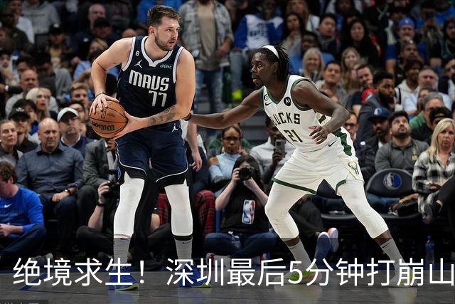 绝境求生！深圳最后5分钟打崩山西，顾全果敢“换3人”收奇效