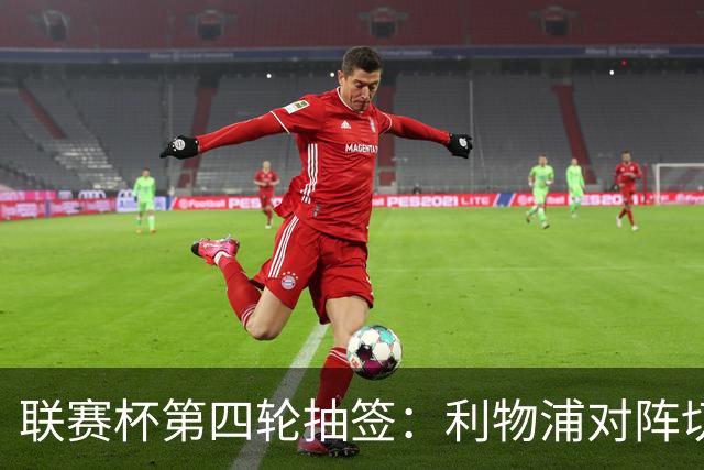 联赛杯第四轮抽签：利物浦对阵切尔西，阿森纳抽到弗利特伍德