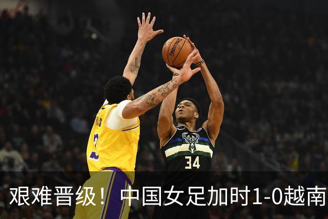 艰难晋级！中国女足加时1-0越南女足 王霜109分钟制胜 邵子钦助攻