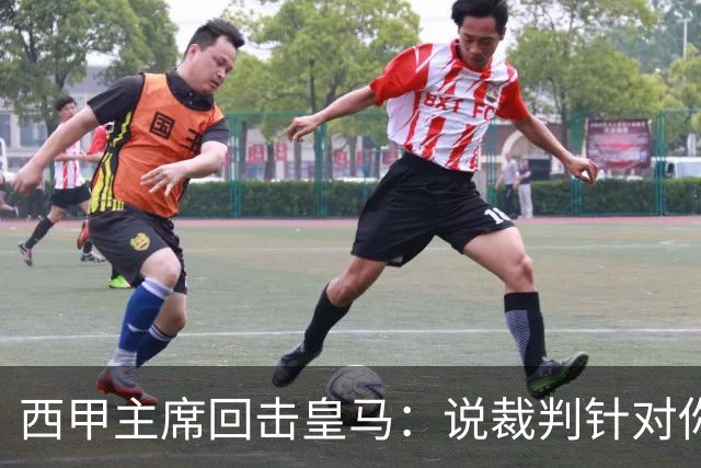 西甲主席回击皇马：说裁判针对你们，是活在另一个星系