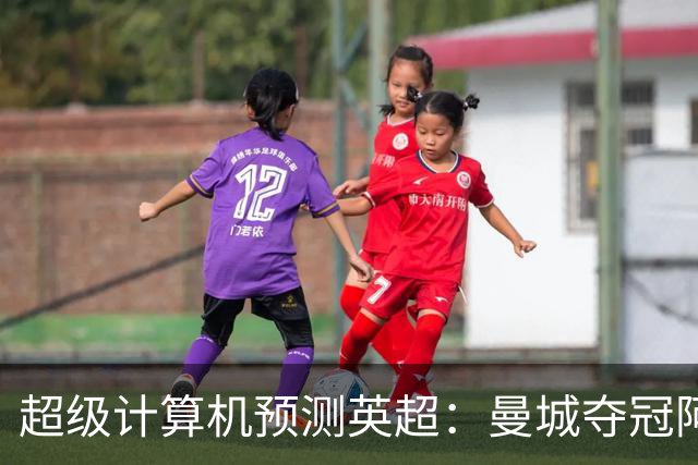 超级计算机预测英超：曼城夺冠阿森纳亚军，曼联第六热刺第七
