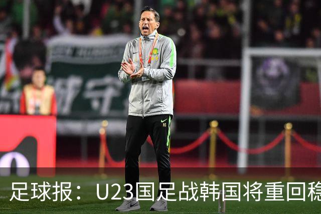足球报：U23国足战韩国将重回稳守反击 王钰栋回归进攻选择更多