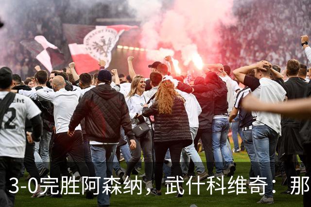 3-0完胜阿森纳，武什科维奇：那天一切都很顺，我们踢得很有信心