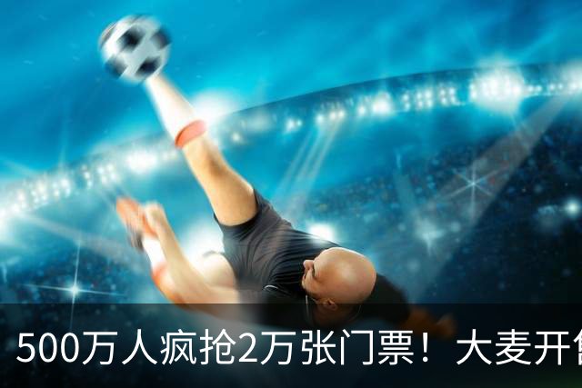 500万人疯抢2万张门票！大麦开售肖战演唱会秒空 官方回应黄牛天价票炒作