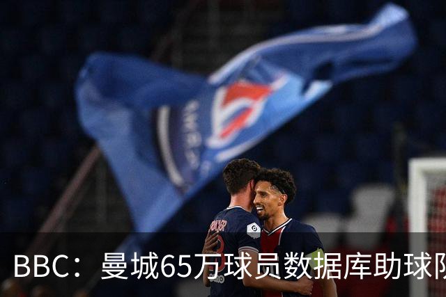 BBC：曼城65万球员数据库助球队引援，判断球员的标准包括多个维度