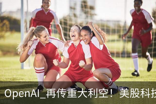 OpenAI 再传重大利空！美股科技全线大跌，引爆产业链估值重构，AI 进入算账时代？