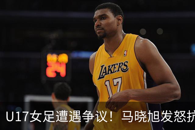 U17女足遭遇争议！马晓旭发怒抗议，点球被取消主裁两次改判