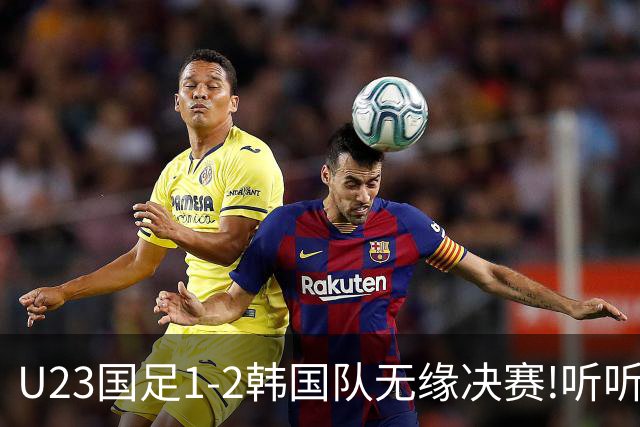 U23国足1-2韩国队无缘决赛!听听亚洲媒体都说啥,日媒客观韩媒惊叹
